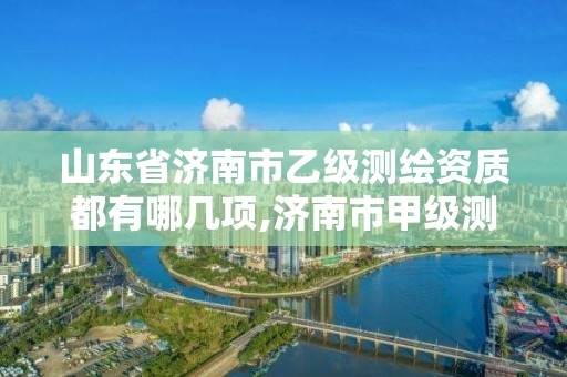 山東省濟(jì)南市乙級測繪資質(zhì)都有哪幾項,濟(jì)南市甲級測繪資質(zhì)單位