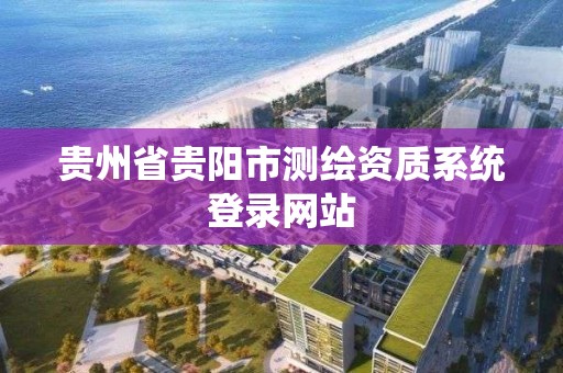 貴州省貴陽市測繪資質系統登錄網站