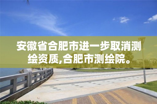 安徽省合肥市進一步取消測繪資質(zhì),合肥市測繪院。