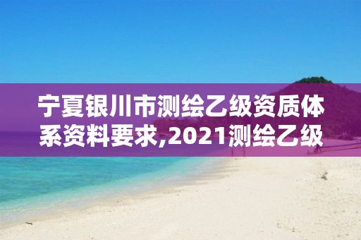 寧夏銀川市測繪乙級資質體系資料要求,2021測繪乙級資質要求。