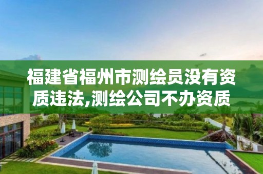 福建省福州市測繪員沒有資質違法,測繪公司不辦資質可以嗎