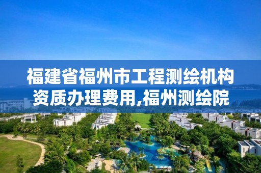 福建省福州市工程測繪機構資質辦理費用,福州測繪院地址。