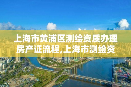 上海市黃浦區測繪資質辦理房產證流程,上海市測繪資質單位名單。