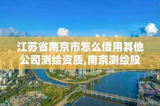 江蘇省南京市怎么借用其他公司測繪資質,南京測繪股份怎么樣