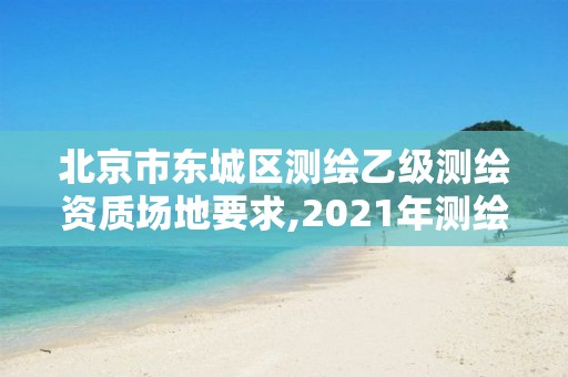 北京市東城區測繪乙級測繪資質場地要求,2021年測繪資質乙級人員要求