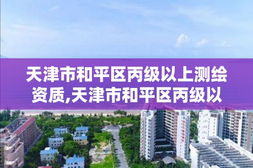 天津市和平區丙級以上測繪資質,天津市和平區丙級以上測繪資質企業名單