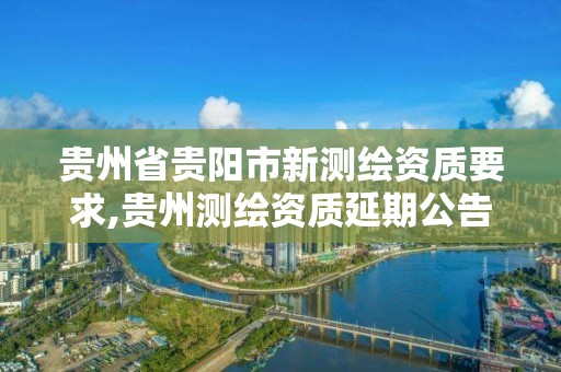 貴州省貴陽市新測繪資質要求,貴州測繪資質延期公告