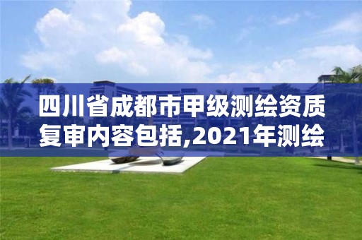 四川省成都市甲級測繪資質復審內容包括,2021年測繪甲級資質申報條件