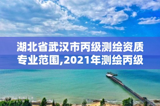 湖北省武漢市丙級(jí)測(cè)繪資質(zhì)專業(yè)范圍,2021年測(cè)繪丙級(jí)資質(zhì)申報(bào)條件