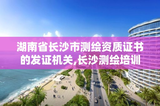 湖南省長沙市測繪資質證書的發證機關,長沙測繪培訓學校。