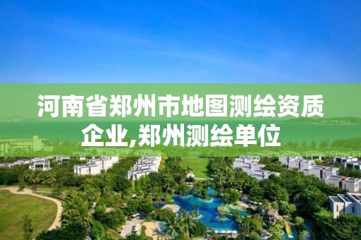 河南省鄭州市地圖測繪資質企業,鄭州測繪單位