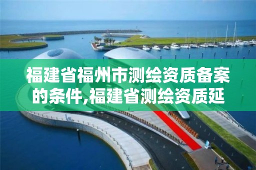 福建省福州市測繪資質備案的條件,福建省測繪資質延期