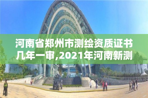 河南省鄭州市測繪資質證書幾年一審,2021年河南新測繪資質辦理