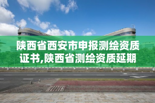 陜西省西安市申報測繪資質證書,陜西省測繪資質延期公告