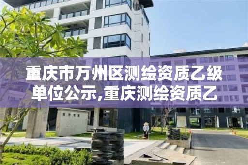 重慶市萬州區測繪資質乙級單位公示,重慶測繪資質乙級申報條件