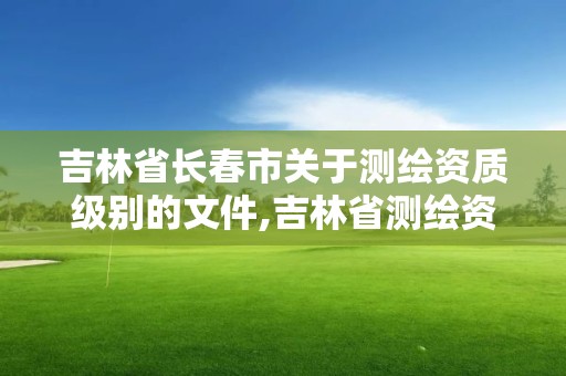 吉林省長春市關于測繪資質級別的文件,吉林省測繪資質管理平臺。