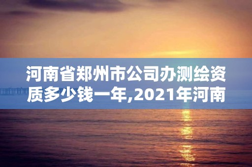 河南省鄭州市公司辦測繪資質多少錢一年,2021年河南新測繪資質辦理