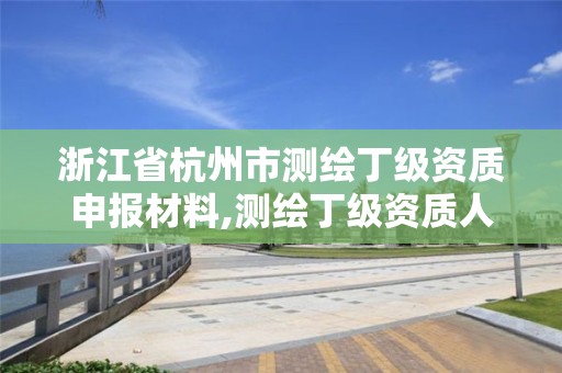 浙江省杭州市測繪丁級資質申報材料,測繪丁級資質人員條件