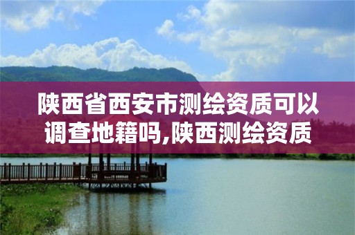 陜西省西安市測繪資質(zhì)可以調(diào)查地籍嗎,陜西測繪資質(zhì)單位名單。