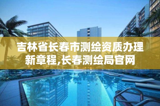 吉林省長春市測繪資質辦理新章程,長春測繪局官網