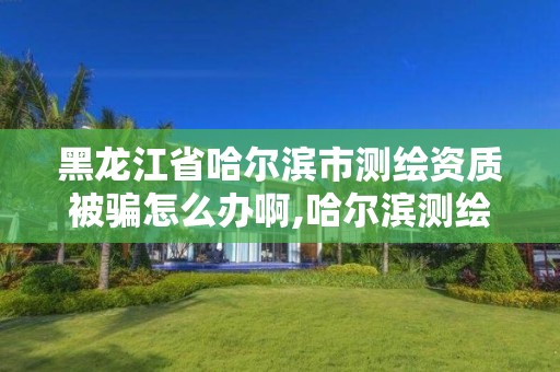 黑龍江省哈爾濱市測繪資質(zhì)被騙怎么辦啊,哈爾濱測繪公司電話。