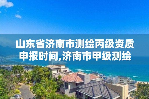 山東省濟南市測繪丙級資質申報時間,濟南市甲級測繪資質單位