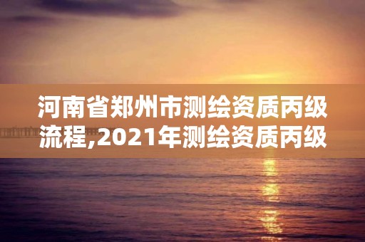 河南省鄭州市測(cè)繪資質(zhì)丙級(jí)流程,2021年測(cè)繪資質(zhì)丙級(jí)申報(bào)條件