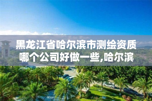 黑龍江省哈爾濱市測繪資質哪個公司好做一些,哈爾濱測繪公司有哪些。