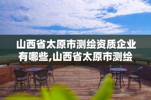 山西省太原市測繪資質企業有哪些,山西省太原市測繪資質企業有哪些企業。