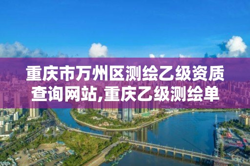 重慶市萬州區測繪乙級資質查詢網站,重慶乙級測繪單位