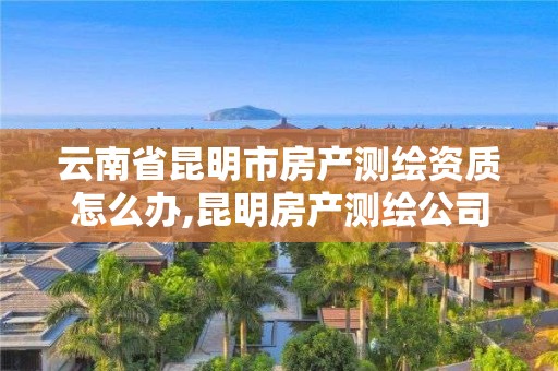 云南省昆明市房產(chǎn)測繪資質(zhì)怎么辦,昆明房產(chǎn)測繪公司