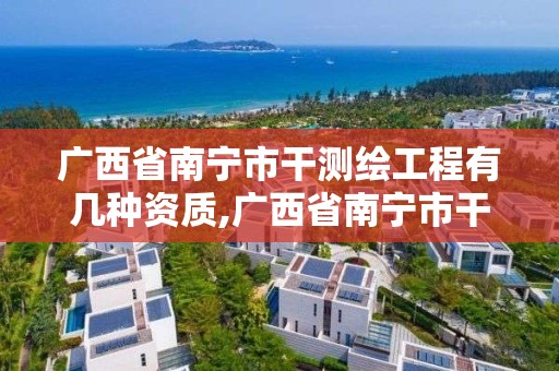 廣西省南寧市干測繪工程有幾種資質(zhì),廣西省南寧市干測繪工程有幾種資質(zhì)的公司