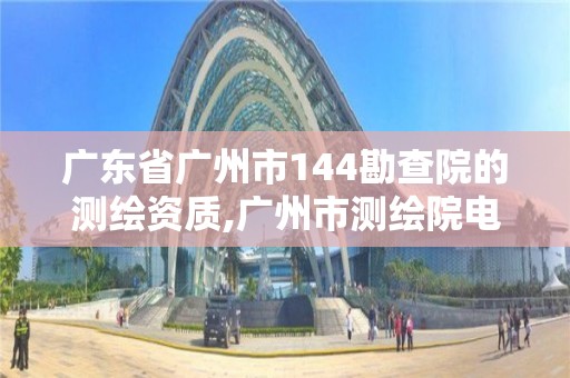 廣東省廣州市144勘查院的測繪資質,廣州市測繪院電話。