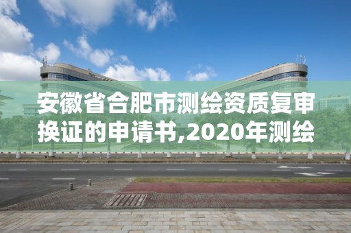 安徽省合肥市測繪資質復審換證的申請書,2020年測繪資質續期怎么辦理