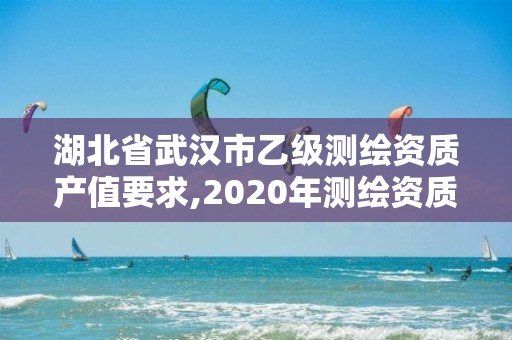 湖北省武漢市乙級測繪資質產(chǎn)值要求,2020年測繪資質乙級需要什么條件