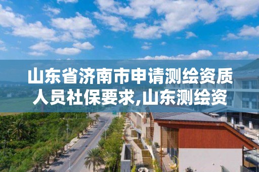 山東省濟南市申請測繪資質人員社保要求,山東測繪資質代辦。