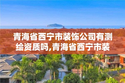 青海省西寧市裝飾公司有測繪資質嗎,青海省西寧市裝飾公司有測繪資質嗎在哪里。