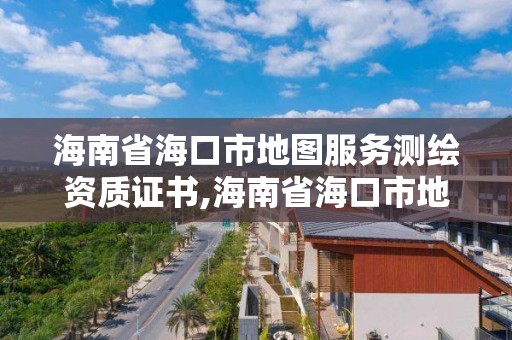 海南省海口市地圖服務測繪資質證書,海南省海口市地圖服務測繪資質證書在哪里考。