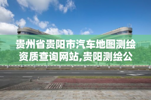 貴州省貴陽市汽車地圖測繪資質查詢網站,貴陽測繪公司招聘信息