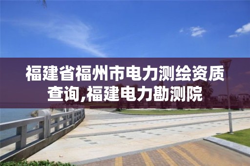 福建省福州市電力測繪資質(zhì)查詢,福建電力勘測院