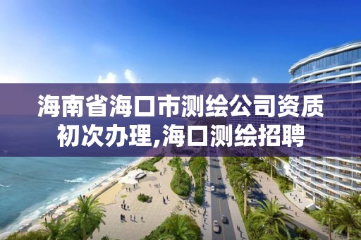 海南省海口市測繪公司資質初次辦理,海口測繪招聘