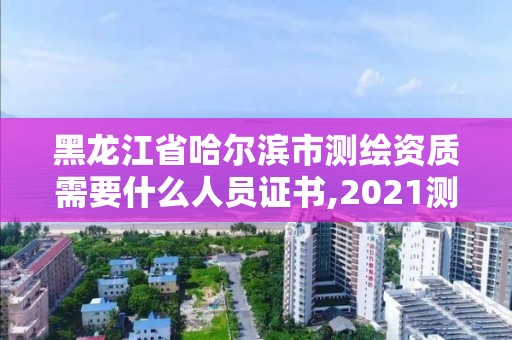 黑龍江省哈爾濱市測(cè)繪資質(zhì)需要什么人員證書(shū),2021測(cè)繪資質(zhì)要求。