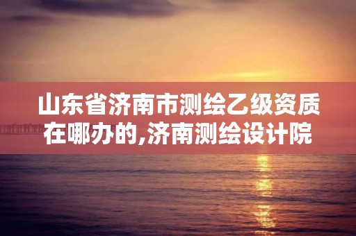 山東省濟南市測繪乙級資質在哪辦的,濟南測繪設計院。