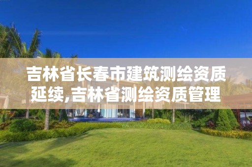 吉林省長春市建筑測繪資質延續,吉林省測繪資質管理平臺