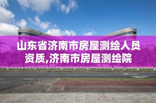 山東省濟南市房屋測繪人員資質,濟南市房屋測繪院