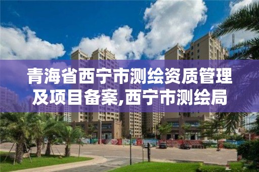 青海省西寧市測繪資質管理及項目備案,西寧市測繪局2020招聘