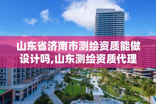 山東省濟南市測繪資質能做設計嗎,山東測繪資質代理