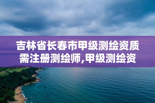 吉林省長春市甲級測繪資質需注冊測繪師,甲級測繪資質注冊資金多少錢