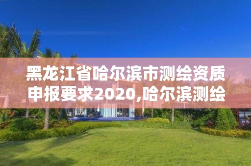 黑龍江省哈爾濱市測繪資質申報要求2020,哈爾濱測繪公司招聘