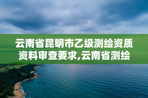 云南省昆明市乙級(jí)測(cè)繪資質(zhì)資料審查要求,云南省測(cè)繪甲級(jí)單位。